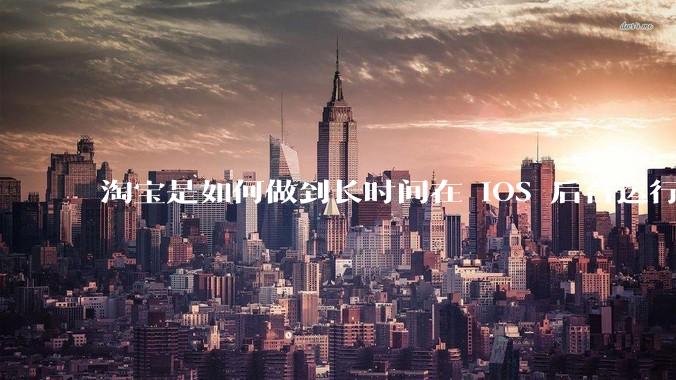 淘宝是如何做到长时间在 iOS 后台运行的？