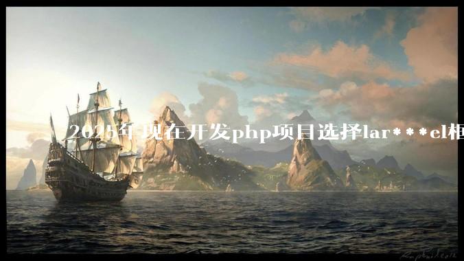 2025年现在开发php项目选择lar***el框架好还是thinkphp框架好？