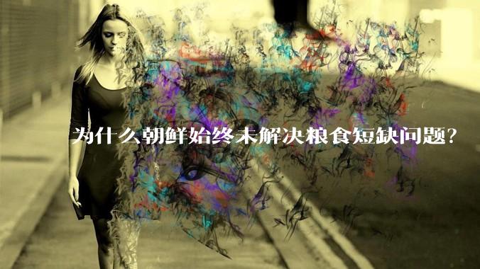 为什么朝鲜始终未解决粮食短缺问题？