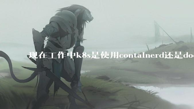 现在工作中k8s是使用containerd还是docker来管理容器?