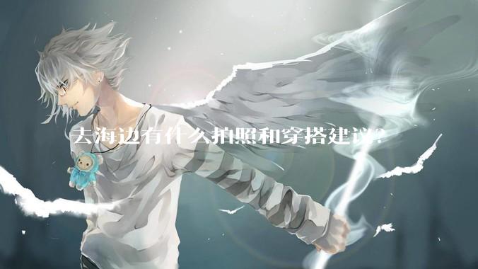 去海边有什么拍照和穿搭建议？