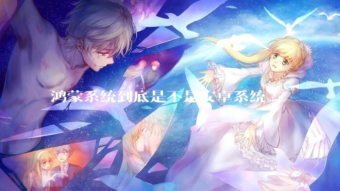 鸿蒙系统到底是不是安卓系统?