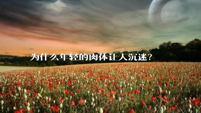 为什么年轻的肉体让人沉迷？